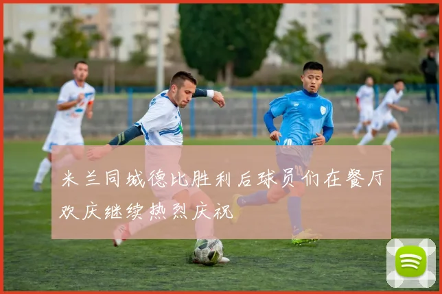 米兰同城德比胜利后球员们在餐厅欢庆继续热烈庆祝