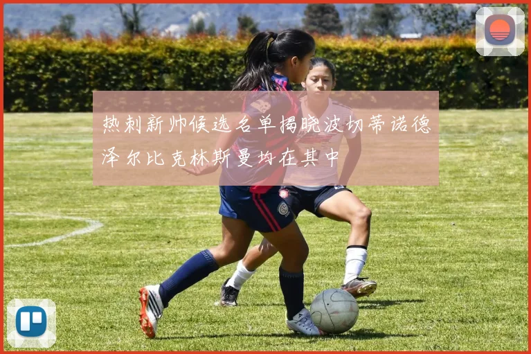 热刺新帅候选名单揭晓波切蒂诺德泽尔比克林斯曼均在其中