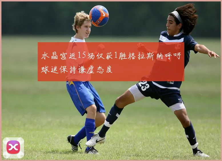 水晶宫近15场仅获1胜格拉斯纳呼吁球迷保持谦虚态度