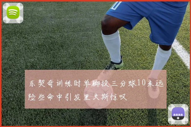 东契奇训练时单脚投三分球10米远险些命中引发里夫斯惊叹