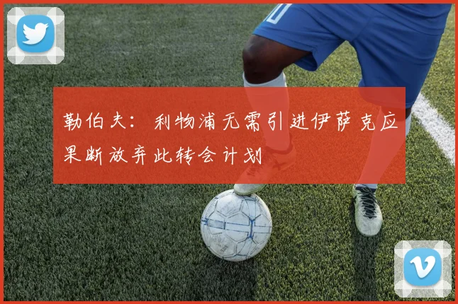 勒伯夫：利物浦无需引进伊萨克应果断放弃此转会计划