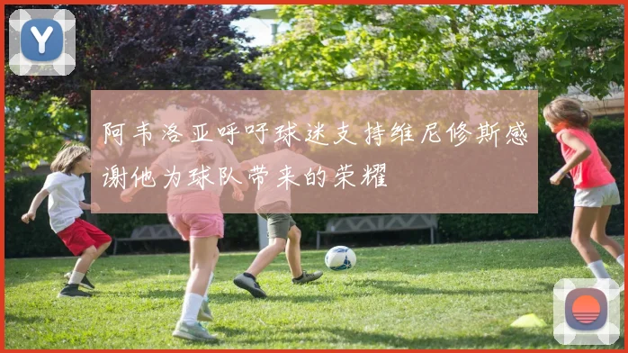 阿韦洛亚呼吁球迷支持维尼修斯感谢他为球队带来的荣耀