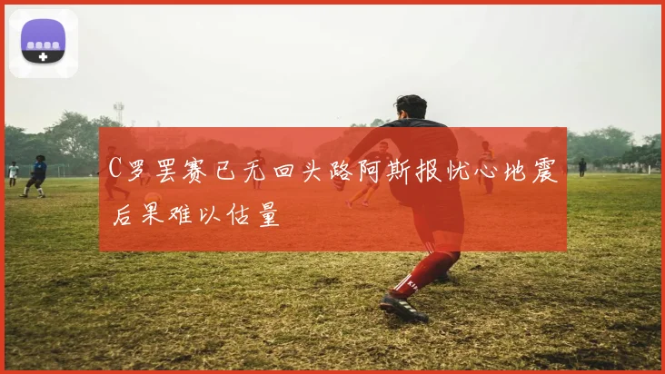 C罗罢赛已无回头路阿斯报忧心地震后果难以估量