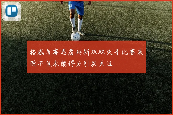 格威与赛恩詹姆斯双双失手比赛表现不佳未能得分引发关注