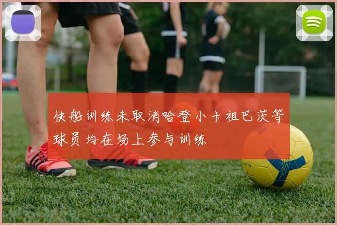 快船训练未取消哈登小卡祖巴茨等球员均在场上参与训练