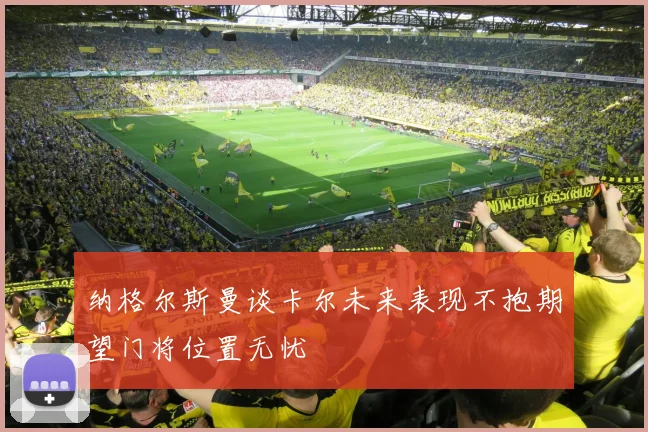 纳格尔斯曼谈卡尔未来表现不抱期望门将位置无忧