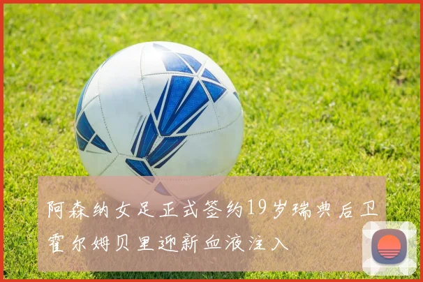 阿森纳女足正式签约19岁瑞典后卫霍尔姆贝里迎新血液注入
