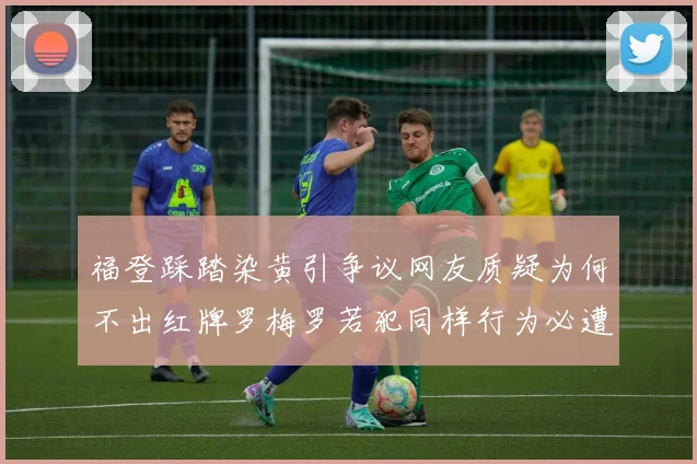 福登踩踏染黄引争议网友质疑为何不出红牌罗梅罗若犯同样行为必遭重罚