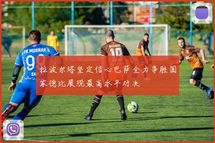 拉波尔塔坚定信心巴萨全力争胜国家德比展现最高水平对决