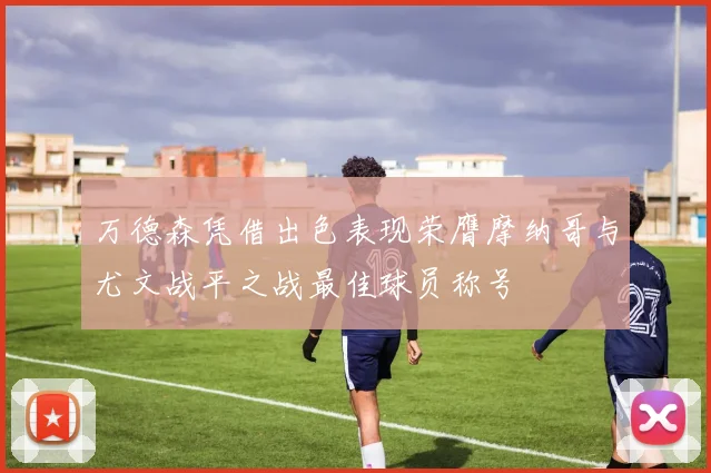 万德森凭借出色表现荣膺摩纳哥与尤文战平之战最佳球员称号