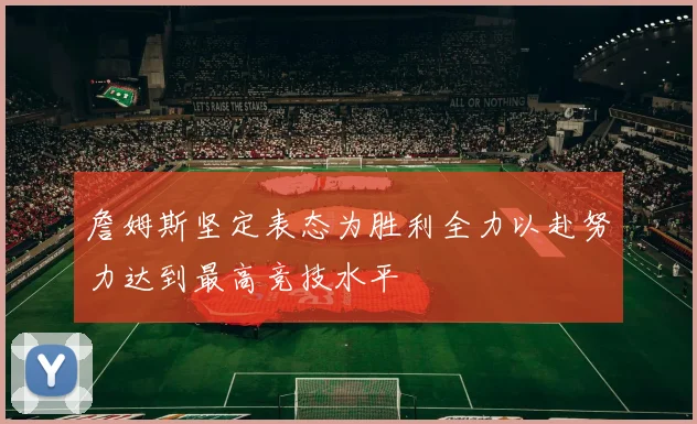 詹姆斯坚定表态为胜利全力以赴努力达到最高竞技水平