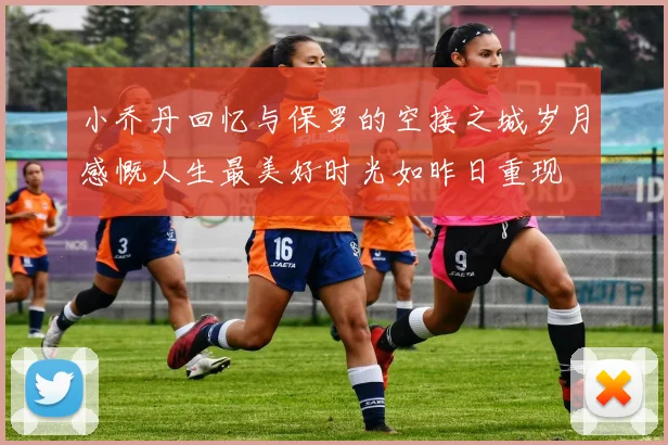 小乔丹回忆与保罗的空接之城岁月感慨人生最美好时光如昨日重现