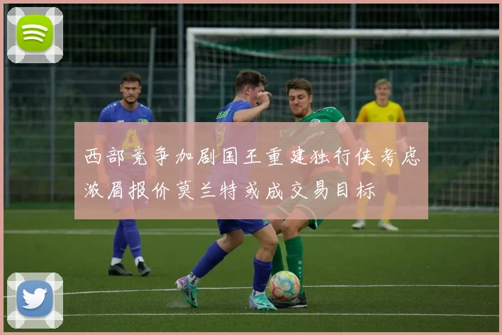 西部竞争加剧国王重建独行侠考虑浓眉报价莫兰特或成交易目标
