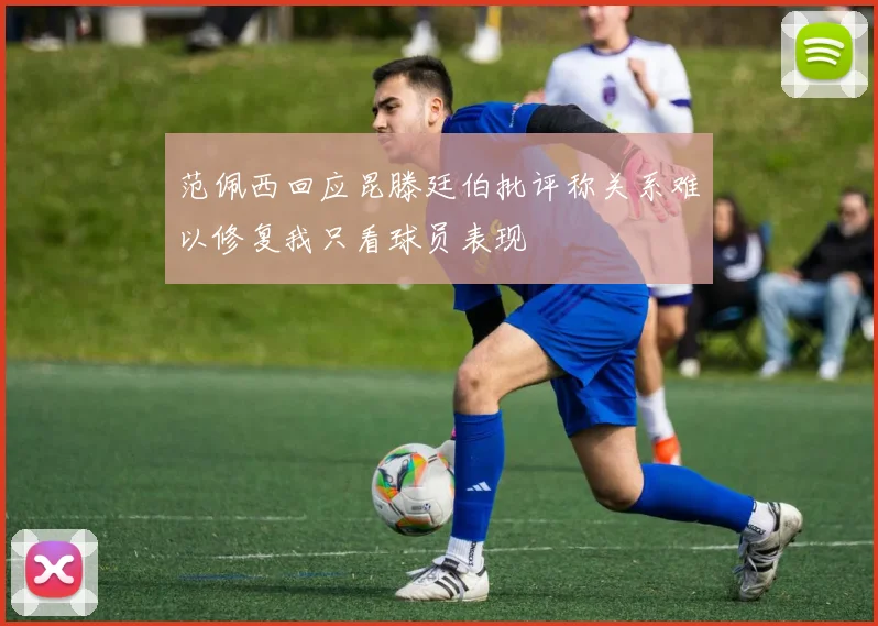 范佩西回应昆滕廷伯批评称关系难以修复我只看球员表现