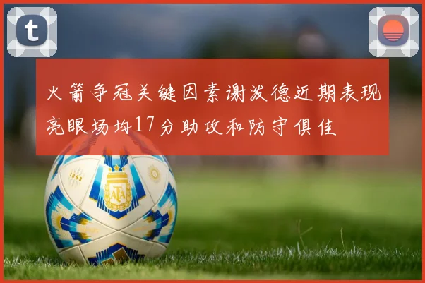 火箭争冠关键因素谢泼德近期表现亮眼场均17分助攻和防守俱佳