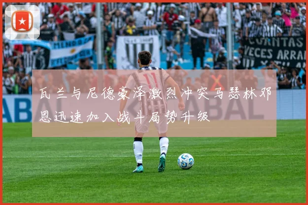 瓦兰与尼德豪泽激烈冲突马瑟林邓恩迅速加入战斗局势升级