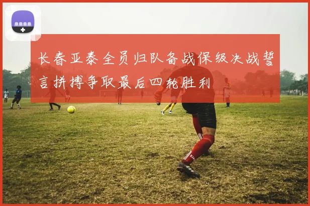 长春亚泰全员归队备战保级决战誓言拼搏争取最后四轮胜利