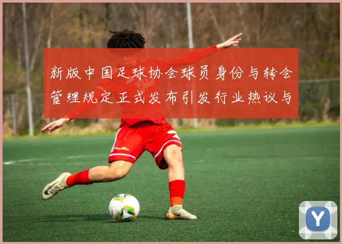 新版中国足球协会球员身份与转会管理规定正式发布引发行业热议与期待