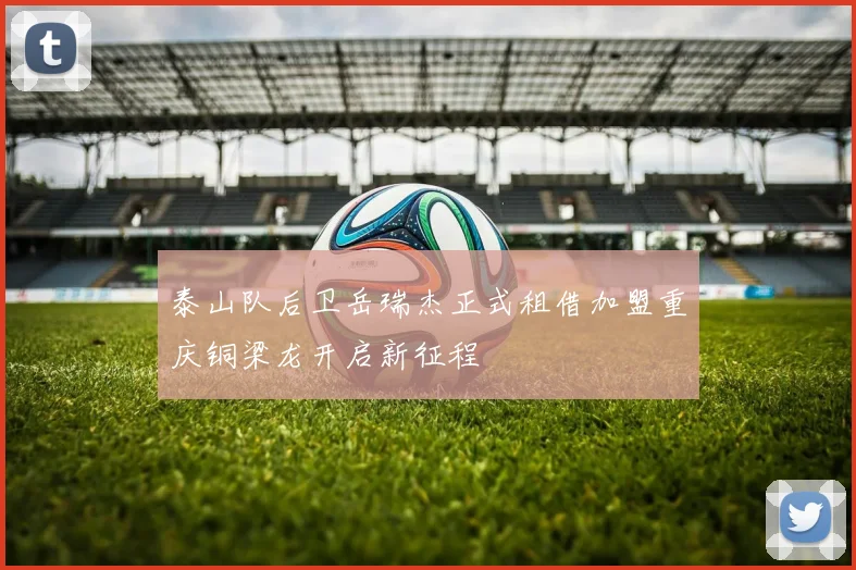 泰山队后卫岳瑞杰正式租借加盟重庆铜梁龙开启新征程