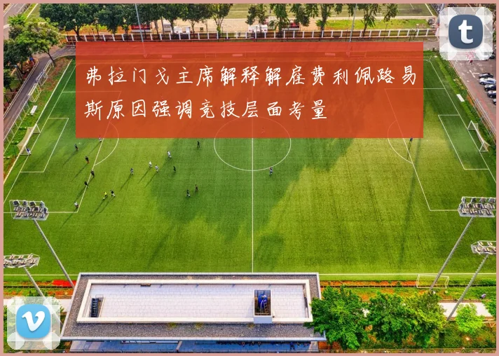 弗拉门戈主席解释解雇费利佩路易斯原因强调竞技层面考量