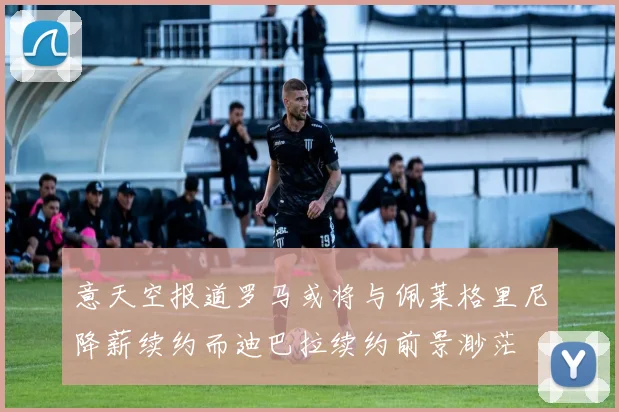 意天空报道罗马或将与佩莱格里尼降薪续约而迪巴拉续约前景渺茫
