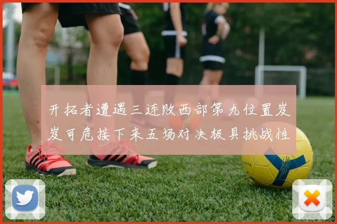 开拓者遭遇三连败西部第九位置岌岌可危接下来五场对决极具挑战性